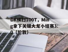 开云平台-DK横扫100T，Ming拿下关键大龙小组赛3:0（伦敦）