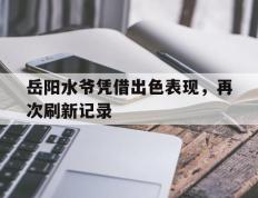 开云体育app-岳阳水爷凭借出色表现，再次刷新记录