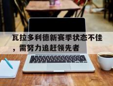 开云体育APP下载-瓦拉多利德新赛季状态不佳，需努力追赶领先者