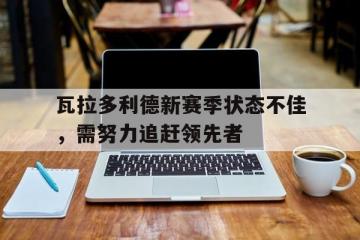 开云体育APP下载-瓦拉多利德新赛季状态不佳，需努力追赶领先者
