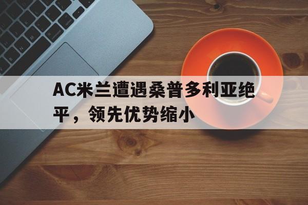 开云体育平台APP-AC米兰遭遇桑普多利亚绝平，领先优势缩小的简单介绍