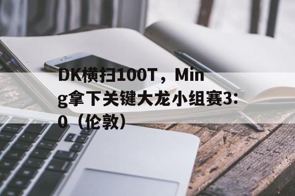 开云平台-DK横扫100T，Ming拿下关键大龙小组赛3:0（伦敦）