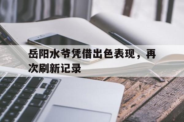 开云体育app-岳阳水爷凭借出色表现，再次刷新记录