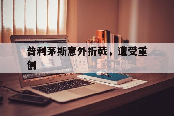 开云体育官方网站-包含普利茅斯意外折戟，遭受重创的词条